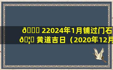 🍀 22024年1月铺过门石 🦆 黄道吉日（2020年12月铺过门石的黄道吉日）